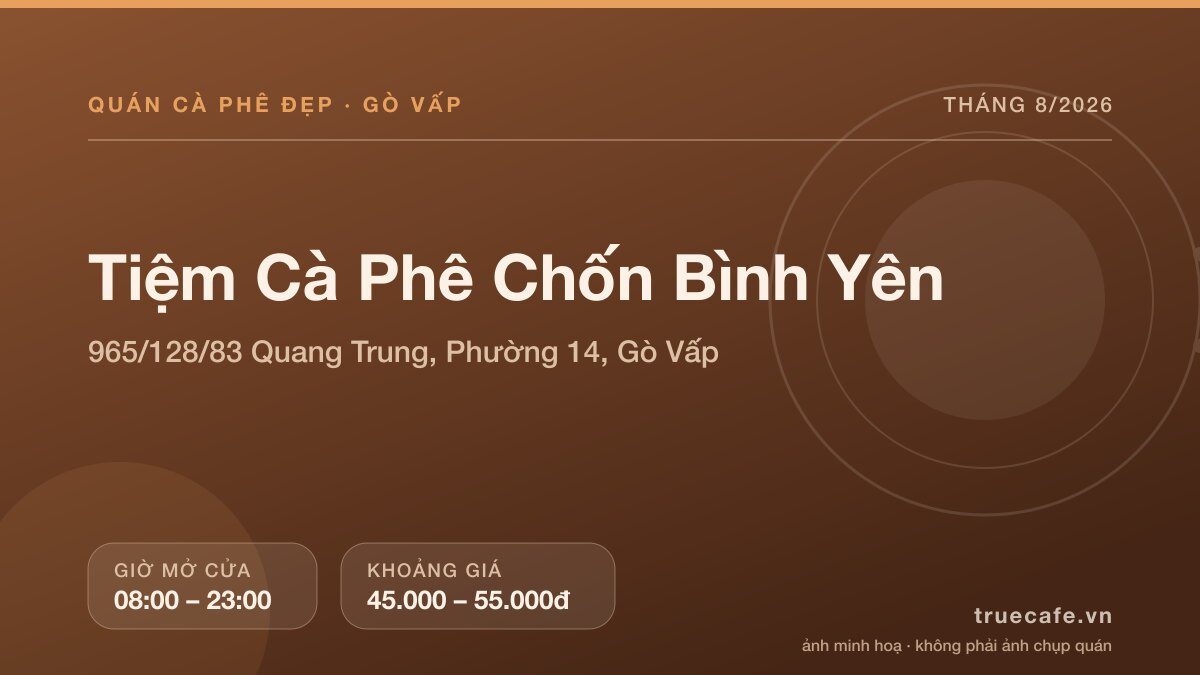 Card thông tin quán cà phê Tiệm Cà Phê Chốn Bình Yên tại 965/128/83 Quang Trung, Phường 14, Gò Vấp, mở cửa 08:00 – 23:00, khoảng giá 45.000 – 55.000đ Card thông tin quán cà phê Tiệm Cà Phê Chốn Bình Yên tại 965/128/83 Quang Trung, Phường 14, Gò Vấp, mở cửa 08:00 – 23:00, khoảng giá 45.000 – 55.000đ