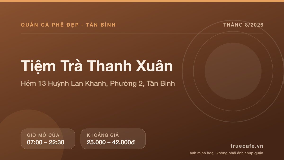Card thông tin quán cà phê Tiệm Trà Thanh Xuân tại Hẻm 13 Huỳnh Lan Khanh, Phường 2, Tân Bình, mở cửa 07:00 – 22:30, khoảng giá 25.000 – 42.000đ Card thông tin quán cà phê Tiệm Trà Thanh Xuân tại Hẻm 13 Huỳnh Lan Khanh, Phường 2, Tân Bình, mở cửa 07:00 – 22:30, khoảng giá 25.000 – 42.000đ